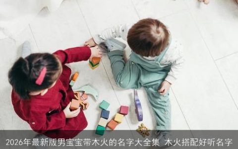 2026年最新版男宝宝带木火的名字大全集 木火搭配好听名字