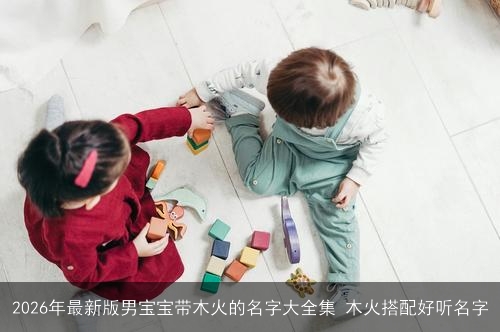 2026年最新版男宝宝带木火的名字大全集 木火搭配好听名字