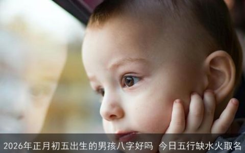 2026年正月初五出生的男孩八字好吗 今日五行缺水火取名