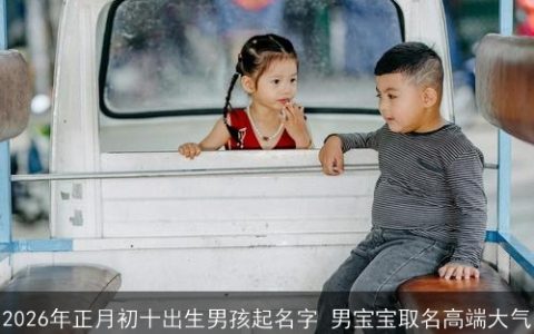 2026年正月初十出生男孩起名字 男宝宝取名高端大气
