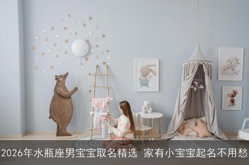 2026年水瓶座男宝宝取名精选 家有小宝宝起名不用愁
