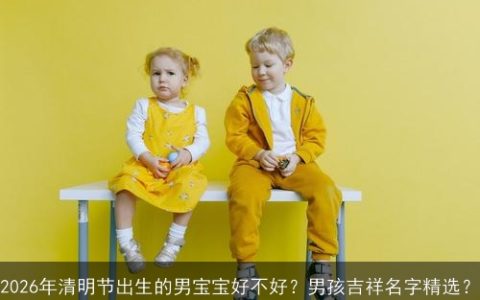 2026年清明节出生的男宝宝好不好？男孩吉祥名字精选？