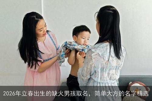2026年立春出生的缺火男孩取名，简单大方的名字精选