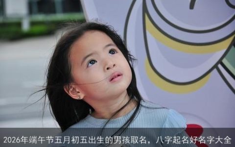 2026年端午节五月初五出生的男孩取名，八字起名好名字大全