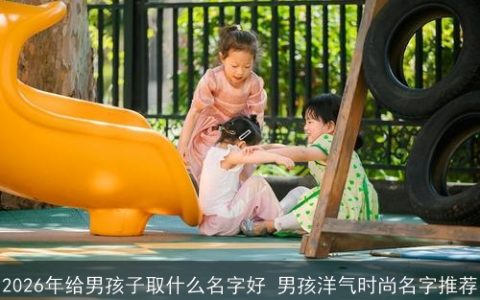 2026年给男孩子取什么名字好 男孩洋气时尚名字推荐