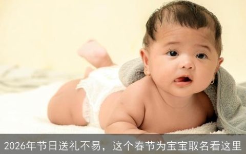2026年节日送礼不易，这个春节为宝宝取名看这里