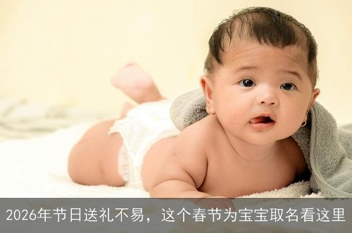 2026年节日送礼不易，这个春节为宝宝取名看这里