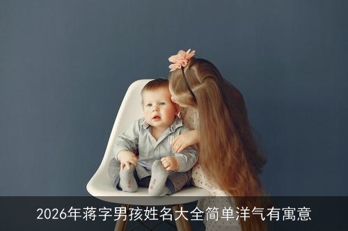 2026年蒋字男孩姓名大全简单洋气有寓意