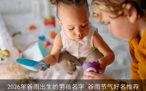 2026年谷雨出生的男孩名字 谷雨节气好名推荐