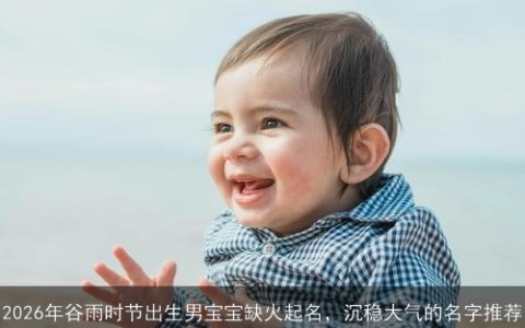 2026年谷雨时节出生男宝宝缺火起名，沉稳大气的名字推荐