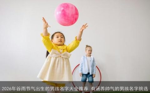 2026年谷雨节气出生的男孩名字大全推荐 有涵养帅气的男孩名字挑选