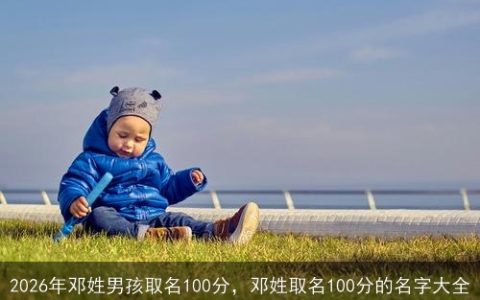 2026年邓姓男孩取名100分，邓姓取名100分的名字大全