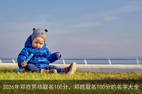 2026年邓姓男孩取名100分，邓姓取名100分的名字大全