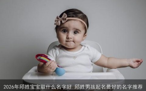 2026年邱姓宝宝取什么名字好 邱姓男孩起名最好的名字推荐