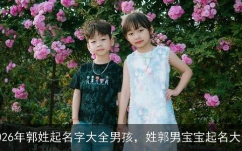2026年郭姓起名字大全男孩，姓郭男宝宝起名大全