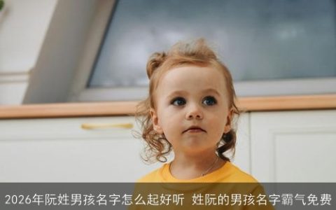 2026年阮姓男孩名字怎么起好听 姓阮的男孩名字霸气免费