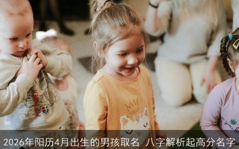 2026年阳历4月出生的男孩取名 八字解析起高分名字