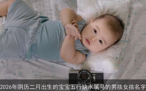 2026年阴历二月出生的宝宝五行缺水属马的男孩女孩名字