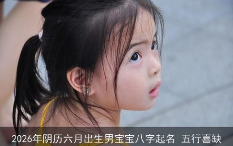 2026年阴历六月出生男宝宝八字起名 五行喜缺