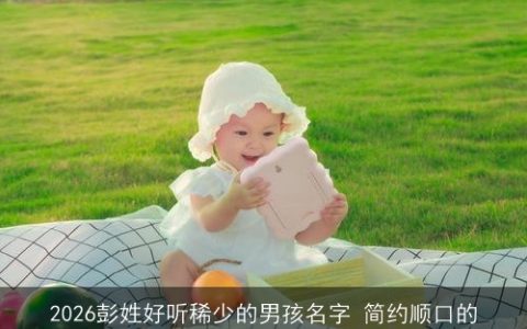 2026彭姓好听稀少的男孩名字 简约顺口的