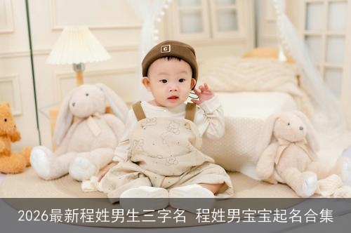 2026最新程姓男生三字名 程姓男宝宝起名合集