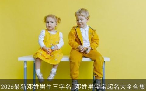 2026最新邓姓男生三字名 邓姓男宝宝起名大全合集