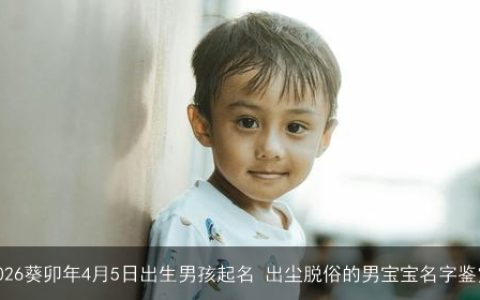 2026葵卯年4月5日出生男孩起名 出尘脱俗的男宝宝名字鉴赏