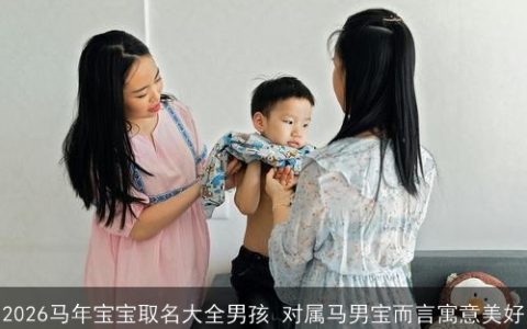 2026马年宝宝取名大全男孩 对属马男宝而言寓意美好