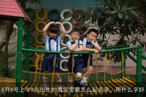 6月6号上午9点出生的男宝宝要怎么起名字，用什么字好
