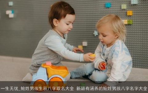 一生无忧_鲍姓男孩生辰八字取名大全 新颖有涵养的鲍姓男孩八字名字大全