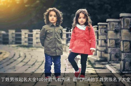 丁姓男孩起名大全100分霸气有内涵 霸气内涵的丁姓男孩名字大全