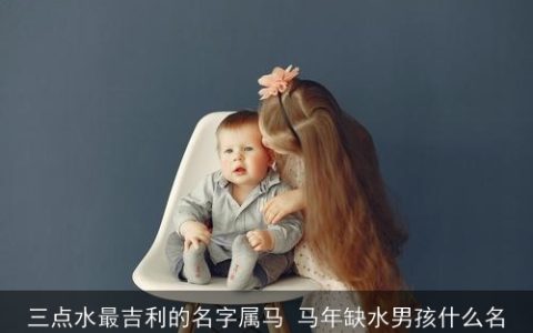 三点水最吉利的名字属马 马年缺水男孩什么名
