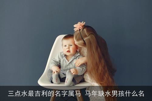 三点水最吉利的名字属马 马年缺水男孩什么名