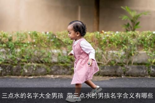 三点水的名字大全男孩 带三点水的男孩名字含义有哪些
