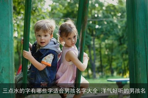 三点水的字有哪些字适合男孩名字大全 洋气好听的男孩名