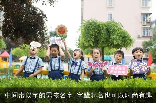 中间带以字的男孩名字 字辈起名也可以时尚有趣
