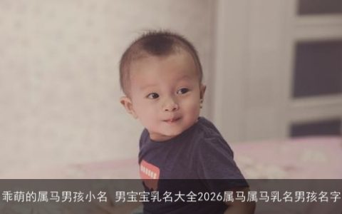 乖萌的属马男孩小名 男宝宝乳名大全2026属马属马乳名男孩名字