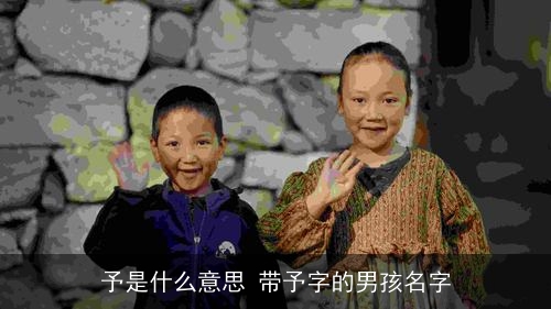 予是什么意思 带予字的男孩名字