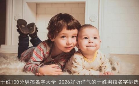 于姓100分男孩名字大全 2026好听洋气的于姓男孩名字挑选