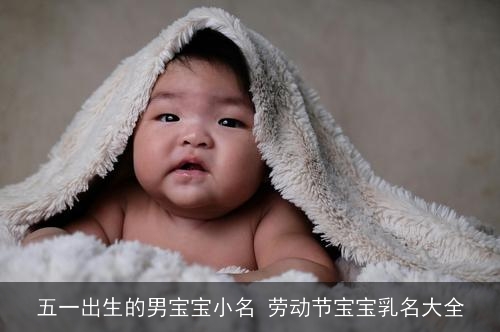 五一出生的男宝宝小名 劳动节宝宝乳名大全