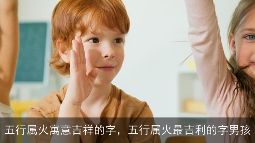 五行属火寓意吉祥的字，五行属火最吉利的字男孩
