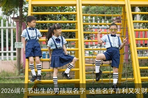 2026端午节出生的男孩取名字 这些名字吉利又发财