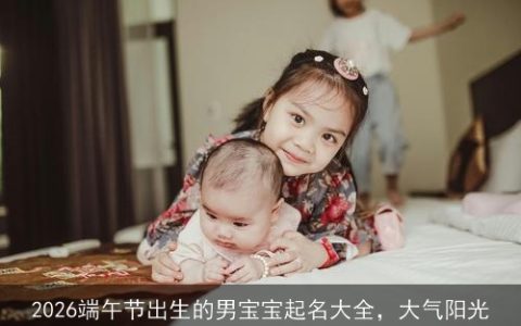 2026端午节出生的男宝宝起名大全，大气阳光