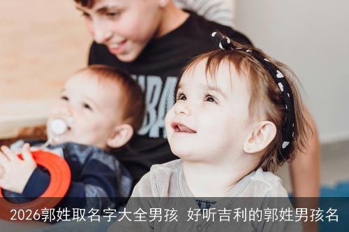 2026郭姓取名字大全男孩 好听吉利的郭姓男孩名