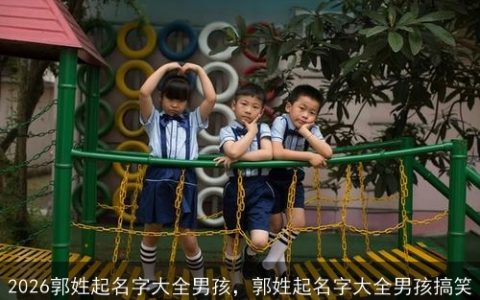 2026郭姓起名字大全男孩，郭姓起名字大全男孩搞笑