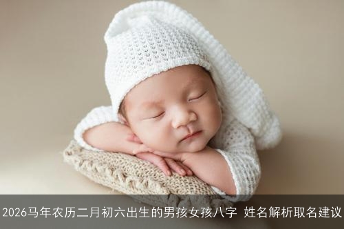 2026马年农历二月初六出生的男孩女孩八字 姓名解析取名建议