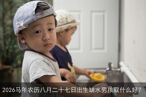 2026马年农历八月二十七日出生缺水男孩取什么好？