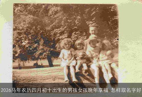 2026马年农历四月初十出生的男孩女孩晚年享福 怎样取名字好
