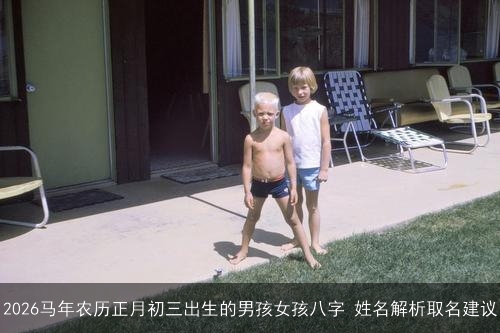 2026马年农历正月初三出生的男孩女孩八字 姓名解析取名建议