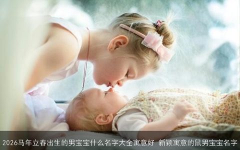 2026马年立春出生的男宝宝什么名字大全寓意好 新颖寓意的鼠男宝宝名字